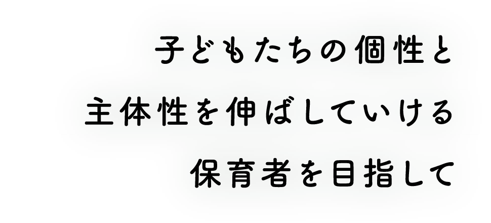 子どもたちの個性と主体性を伸ばしていける保育者を目指して!
